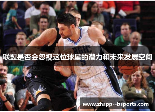 联盟是否会忽视这位球星的潜力和未来发展空间 联盟是否会忽视这位球星的潜力和未来发展空间