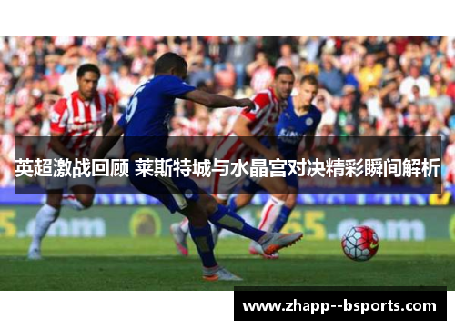 英超激战回顾 莱斯特城与水晶宫对决精彩瞬间解析 英超激战回顾 莱斯特城与水晶宫对决精彩瞬间解析