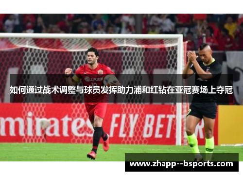如何通过战术调整与球员发挥助力浦和红钻在亚冠赛场上夺冠 如何通过战术调整与球员发挥助力浦和红钻在亚冠赛场上夺冠