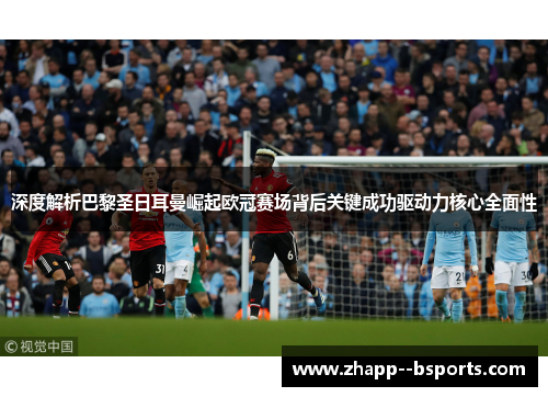 深度解析巴黎圣日耳曼崛起欧冠赛场背后关键成功驱动力核心全面性 深度解析巴黎圣日耳曼崛起欧冠赛场背后关键成功驱动力核心全面性