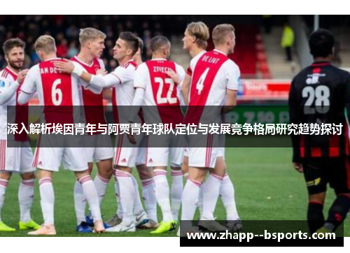 深入解析埃因青年与阿贾青年球队定位与发展竞争格局研究趋势探讨 深入解析埃因青年与阿贾青年球队定位与发展竞争格局研究趋势探讨