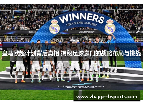 皇马欧超计划背后真相 揭秘足球豪门的战略布局与挑战
