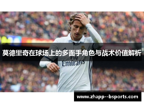 莫德里奇在球场上的多面手角色与战术价值解析 莫德里奇在球场上的多面手角色与战术价值解析