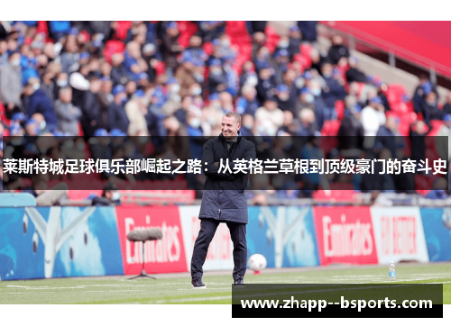 莱斯特城足球俱乐部崛起之路:从英格兰草根到顶级豪门的奋斗史 莱斯特城足球俱乐部崛起之路:从英格兰草根到顶级豪门的奋斗史