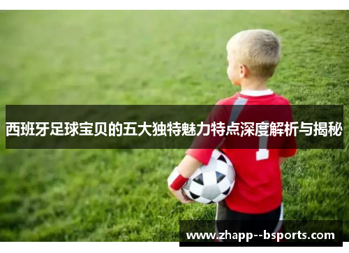 西班牙足球宝贝的五大独特魅力特点深度解析与揭秘 西班牙足球宝贝的五大独特魅力特点深度解析与揭秘