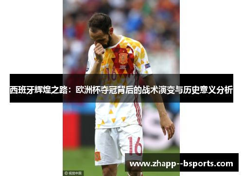 西班牙辉煌之路：欧洲杯夺冠背后的战术演变与历史意义分析