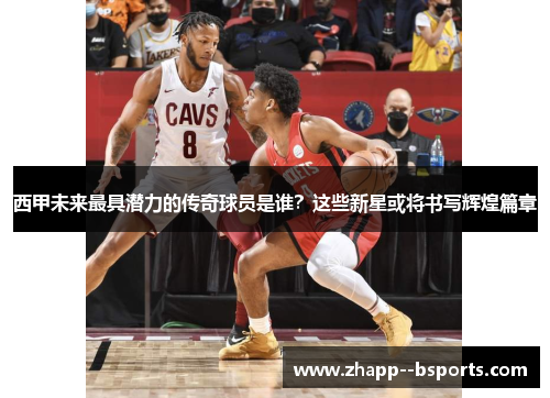 西甲未来最具潜力的传奇球员是谁？这些新星或将书写辉煌篇章