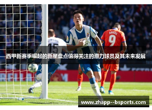 西甲新赛季崛起的新星盘点值得关注的潜力球员及其未来发展 西甲新赛季崛起的新星盘点值得关注的潜力球员及其未来发展
