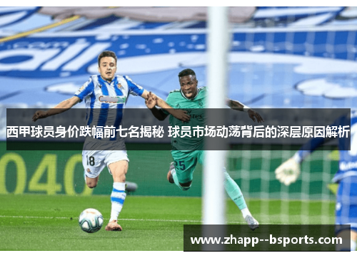 西甲球员身价跌幅前七名揭秘 球员市场动荡背后的深层原因解析 西甲球员身价跌幅前七名揭秘 球员市场动荡背后的深层原因解析