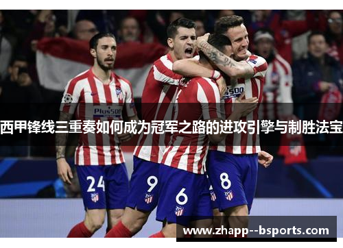 西甲锋线三重奏如何成为冠军之路的进攻引擎与制胜法宝 西甲锋线三重奏如何成为冠军之路的进攻引擎与制胜法宝