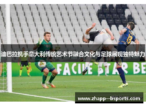 迪巴拉携手意大利传统艺术节融合文化与足球展现独特魅力 迪巴拉携手意大利传统艺术节融合文化与足球展现独特魅力