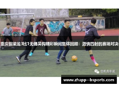重庆铜梁龙3比1无锡吴钩精彩瞬间集锦回顾:激情四射的赛场对决 重庆铜梁龙3比1无锡吴钩精彩瞬间集锦回顾:激情四射的赛场对决