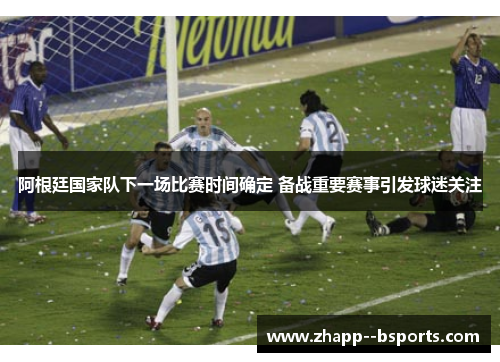 阿根廷国家队下一场比赛时间确定 备战重要赛事引发球迷关注