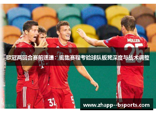 欧冠两回合赛前速递:密集赛程考验球队板凳深度与战术调整 欧冠两回合赛前速递:密集赛程考验球队板凳深度与战术调整