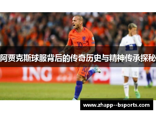 阿贾克斯球服背后的传奇历史与精神传承探秘
