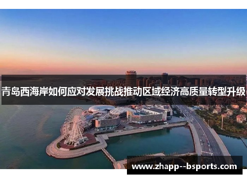 青岛西海岸如何应对发展挑战推动区域经济高质量转型升级 青岛西海岸如何应对发展挑战推动区域经济高质量转型升级