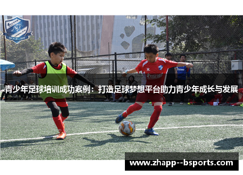 青少年足球培训成功案例：打造足球梦想平台助力青少年成长与发展