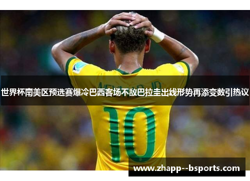 世界杯南美区预选赛爆冷巴西客场不敌巴拉圭出线形势再添变数引热议