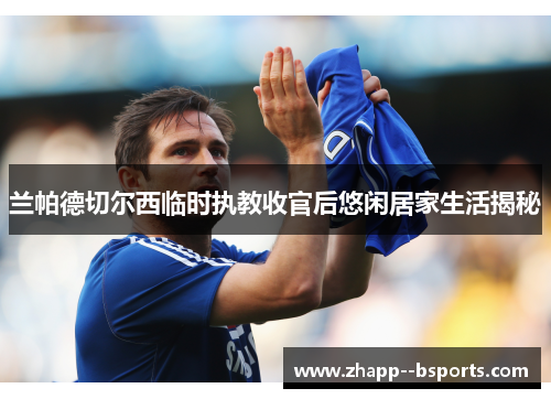 兰帕德切尔西临时执教收官后悠闲居家生活揭秘