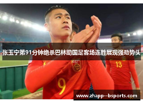张玉宁第91分钟绝杀巴林助国足客场连胜展现强劲势头